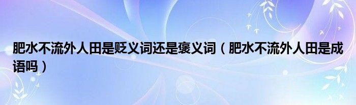 肥水不流外人田是貶義詞還是褒義詞（肥水不流外人田是成語(yǔ)嗎）