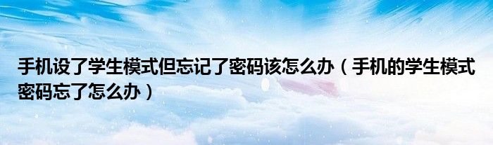 手機(jī)設(shè)了學(xué)生模式但忘記了密碼該怎么辦（手機(jī)的學(xué)生模式密碼忘了怎么辦）