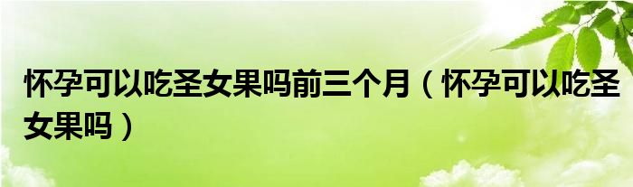 懷孕可以吃圣女果嗎前三個月（懷孕可以吃圣女果嗎）