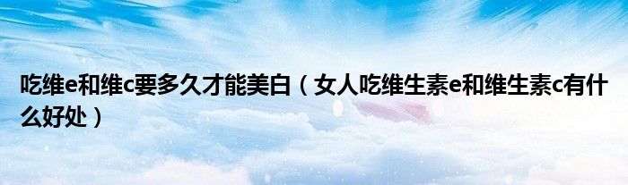 吃維e和維c要多久才能美白（女人吃維生素e和維生素c有什么好處）