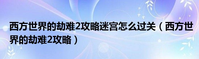 西方世界的劫難2攻略迷宮怎么過關(guān)（西方世界的劫難2攻略）