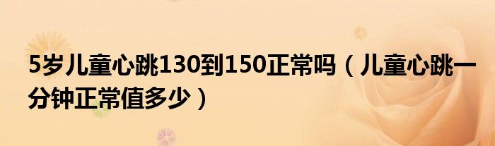 5歲兒童心跳130到150正常嗎（兒童心跳一分鐘正常值多少）