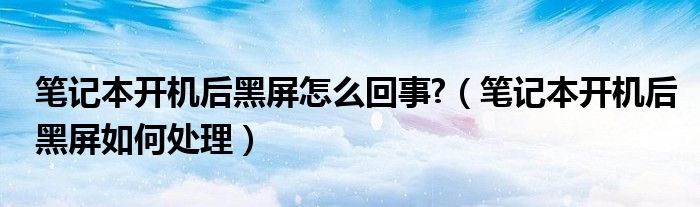 筆記本開機(jī)后黑屏怎么回事?（筆記本開機(jī)后黑屏如何處理）