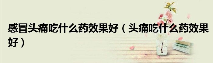 感冒頭痛吃什么藥效果好（頭痛吃什么藥效果好）