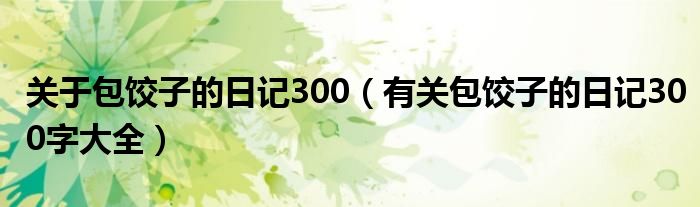 關(guān)于包餃子的日記300（有關(guān)包餃子的日記300字大全）