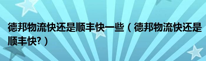 德邦物流快還是順豐快一些（德邦物流快還是順豐快?）