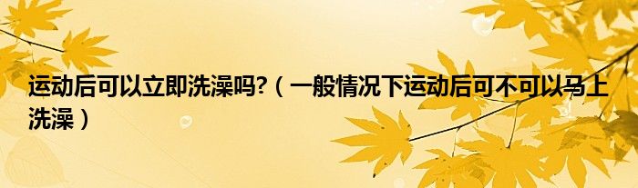 運(yùn)動(dòng)后可以立即洗澡嗎?（一般情況下運(yùn)動(dòng)后可不可以馬上洗澡）