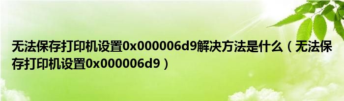 無(wú)法保存打印機(jī)設(shè)置0x000006d9解決方法是什么（無(wú)法保存打印機(jī)設(shè)置0x000006d9）