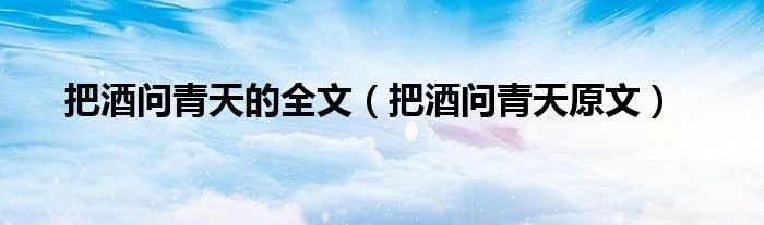 把酒問(wèn)青天的全文（把酒問(wèn)青天原文）