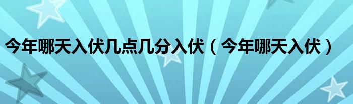 今年哪天入伏幾點(diǎn)幾分入伏（今年哪天入伏）