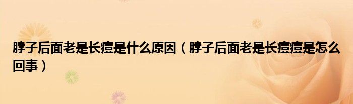 脖子后面老是長痘是什么原因（脖子后面老是長痘痘是怎么回事）