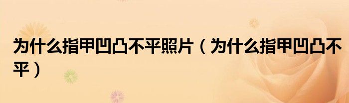 為什么指甲凹凸不平照片（為什么指甲凹凸不平）