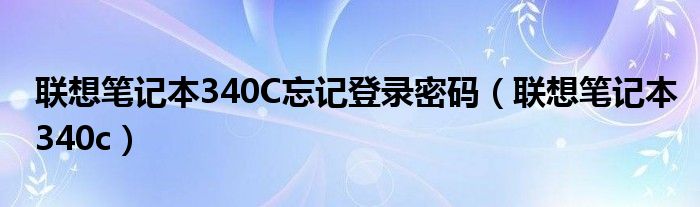 聯(lián)想筆記本340C忘記登錄密碼（聯(lián)想筆記本340c）