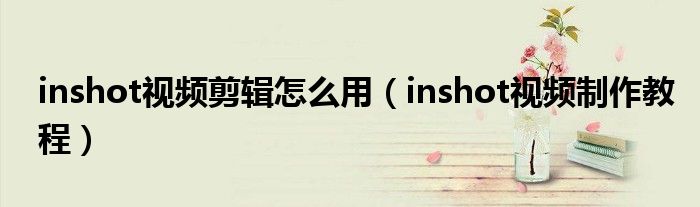 inshot視頻剪輯怎么用（inshot視頻制作教程）