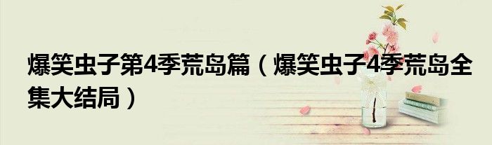 爆笑蟲子第4季荒島篇（爆笑蟲子4季荒島全集大結(jié)局）
