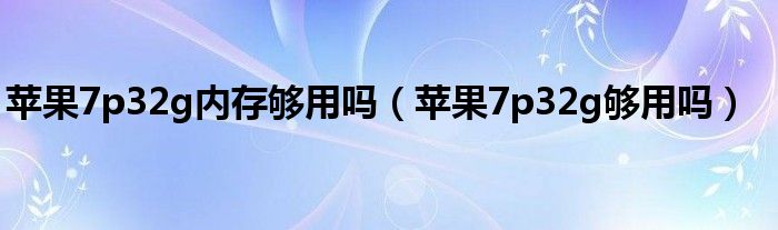 蘋果7p32g內(nèi)存夠用嗎（蘋果7p32g夠用嗎）