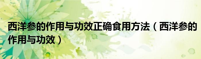 西洋參的作用與功效正確食用方法（西洋參的作用與功效）
