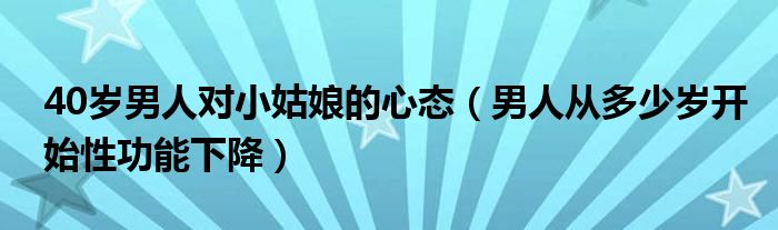 40歲男人對(duì)小姑娘的心態(tài)（男人從多少歲開(kāi)始性功能下降）