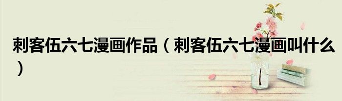 刺客伍六七漫畫作品（刺客伍六七漫畫叫什么）