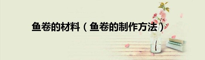 魚卷的材料（魚卷的制作方法）