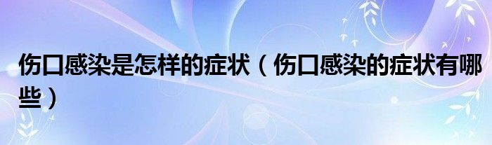 傷口感染是怎樣的癥狀（傷口感染的癥狀有哪些）
