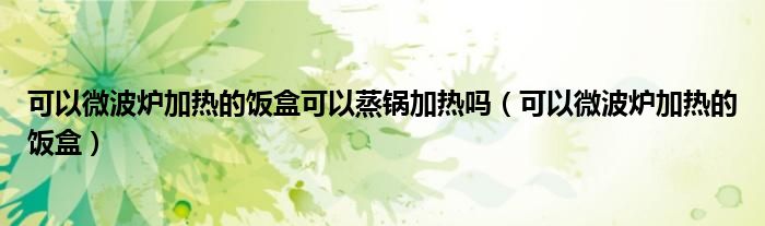 可以微波爐加熱的飯盒可以蒸鍋加熱嗎（可以微波爐加熱的飯盒）