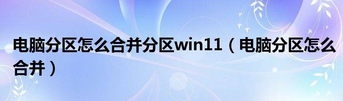電腦分區(qū)怎么合并分區(qū)win11（電腦分區(qū)怎么合并）