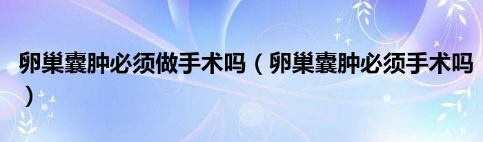 卵巢囊腫必須做手術(shù)嗎（卵巢囊腫必須手術(shù)嗎）