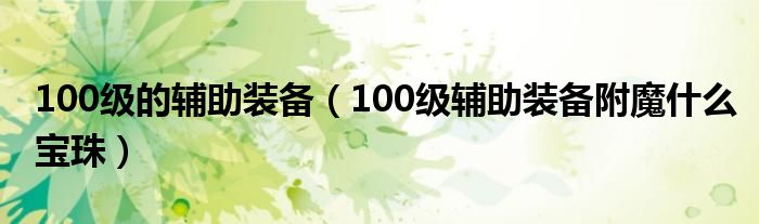 100級(jí)的輔助裝備（100級(jí)輔助裝備附魔什么寶珠）