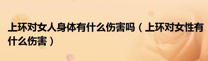 上環(huán)對女人身體有什么傷害嗎（上環(huán)對女性有什么傷害）