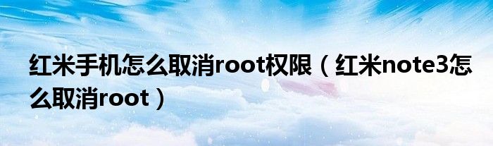 紅米手機(jī)怎么取消root權(quán)限（紅米note3怎么取消root）