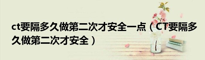 ct要隔多久做第二次才安全一點（CT要隔多久做第二次才安全）