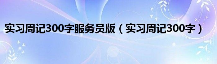 實習(xí)周記300字服務(wù)員版（實習(xí)周記300字）
