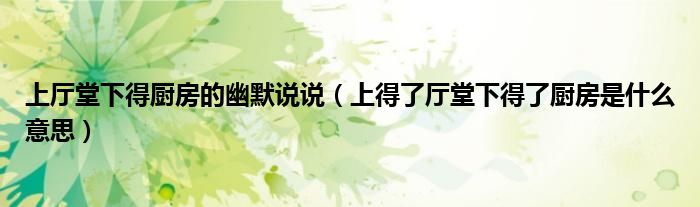 上廳堂下得廚房的幽默說說（上得了廳堂下得了廚房是什么意思）