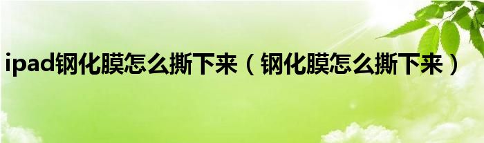 ipad鋼化膜怎么撕下來（鋼化膜怎么撕下來）