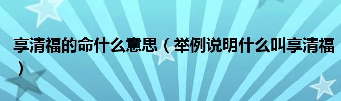 享清福的命什么意思（舉例說明什么叫享清福）