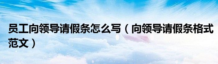 員工向領導請假條怎么寫（向領導請假條格式范文）