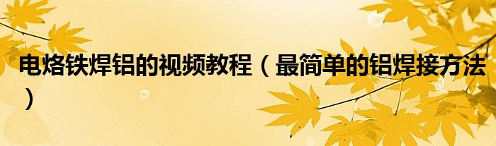 電烙鐵焊鋁的視頻教程（最簡(jiǎn)單的鋁焊接方法）