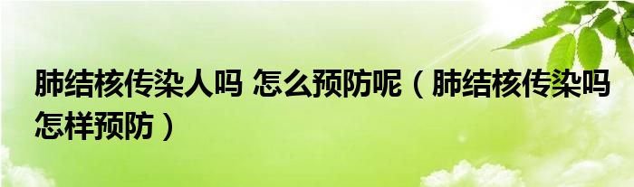 肺結(jié)核傳染人嗎 怎么預(yù)防呢（肺結(jié)核傳染嗎怎樣預(yù)防）