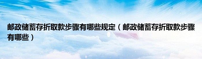 郵政儲(chǔ)蓄存折取款步驟有哪些規(guī)定（郵政儲(chǔ)蓄存折取款步驟有哪些）