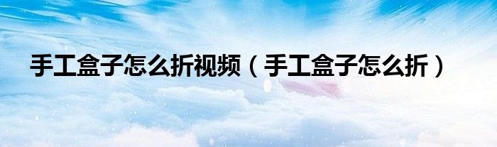 手工盒子怎么折視頻（手工盒子怎么折）