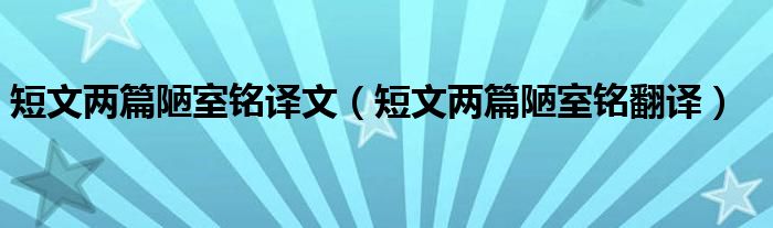 短文兩篇陋室銘譯文（短文兩篇陋室銘翻譯）