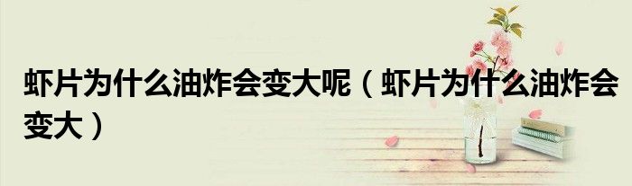 蝦片為什么油炸會變大呢（蝦片為什么油炸會變大）