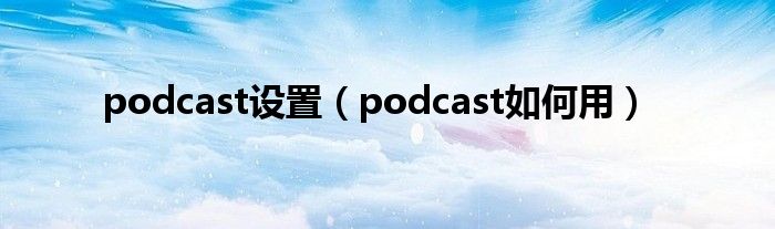 podcast設(shè)置（podcast如何用）