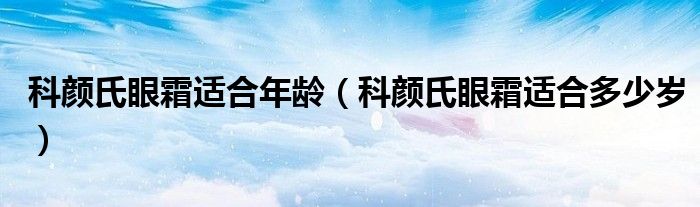 科顏氏眼霜適合年齡（科顏氏眼霜適合多少歲）