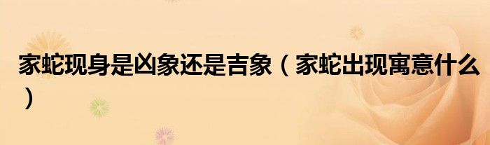 家蛇現(xiàn)身是兇象還是吉象（家蛇出現(xiàn)寓意什么）