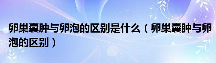 卵巢囊腫與卵泡的區(qū)別是什么（卵巢囊腫與卵泡的區(qū)別）