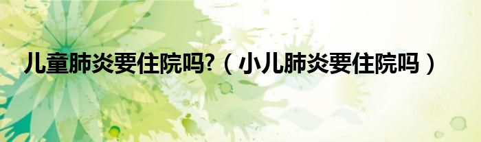 兒童肺炎要住院嗎?（小兒肺炎要住院嗎）