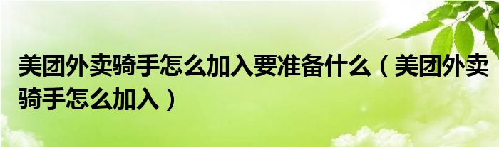美團(tuán)外賣騎手怎么加入要準(zhǔn)備什么（美團(tuán)外賣騎手怎么加入）