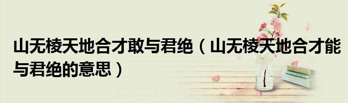 山無(wú)棱天地合才敢與君絕（山無(wú)棱天地合才能與君絕的意思）